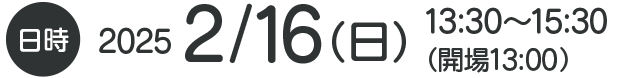 日時 2025 2/16（日）13：30〜15：30（開場13：00）